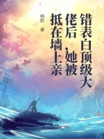 错表白顶级大佬后,她被抵在墙上亲