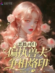 恶雌回归,偏执兽夫争相烙印