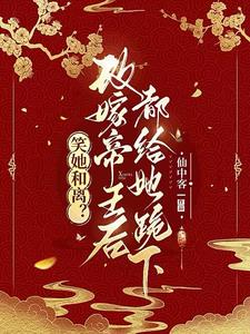 笑她和离?改嫁帝王后都给她跪下
