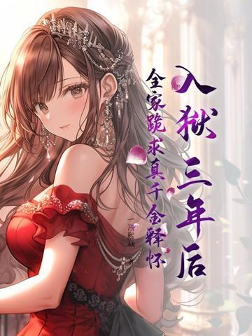 入狱三年后,全家跪求真千金释怀